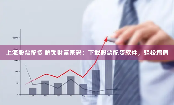 上海股票配资 解锁财富密码：下载股票配资软件，轻松增值