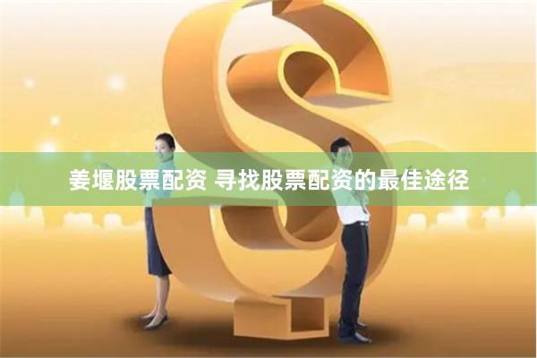 姜堰股票配资 寻找股票配资的最佳途径