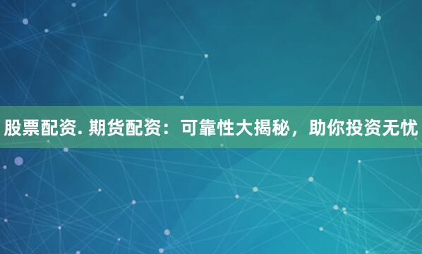 股票配资. 期货配资：可靠性大揭秘，助你投资无忧