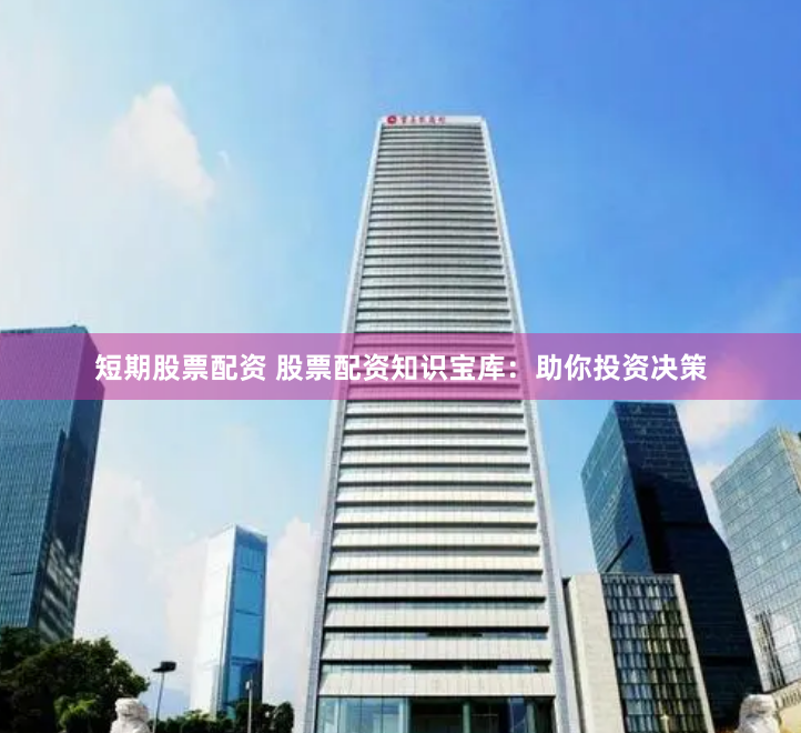 短期股票配资 股票配资知识宝库：助你投资决策