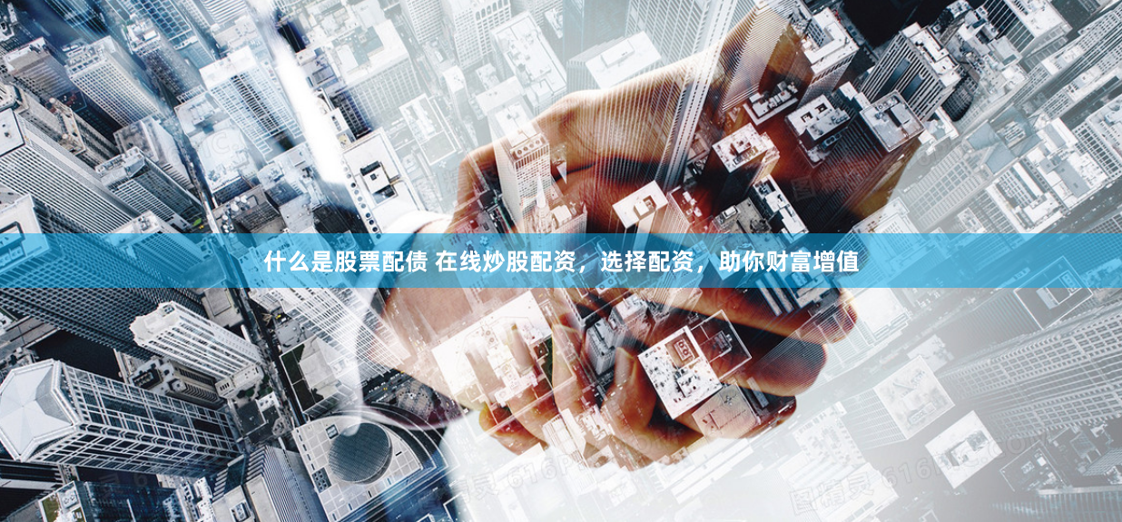 什么是股票配债 在线炒股配资，选择配资，助你财富增值