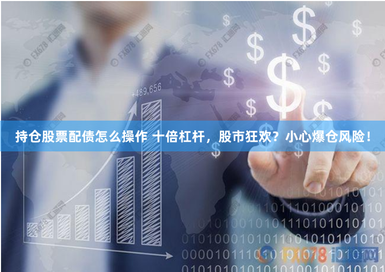 持仓股票配债怎么操作 十倍杠杆，股市狂欢？小心爆仓风险！