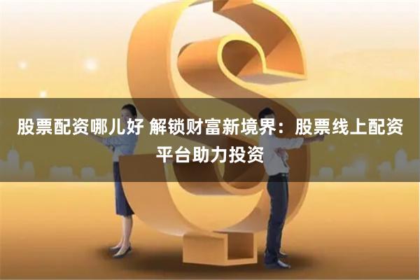 股票配资哪儿好 解锁财富新境界：股票线上配资平台助力投资