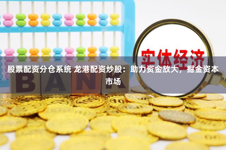 股票配资分仓系统 龙港配资炒股：助力资金放大，掘金资本市场