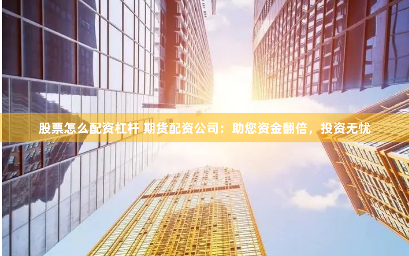 股票怎么配资杠杆 期货配资公司：助您资金翻倍，投资无忧