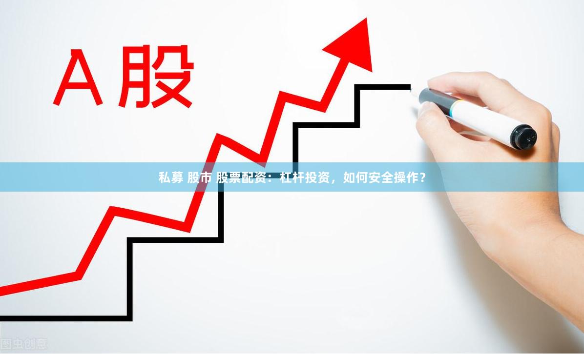 私募 股市 股票配资：杠杆投资，如何安全操作？