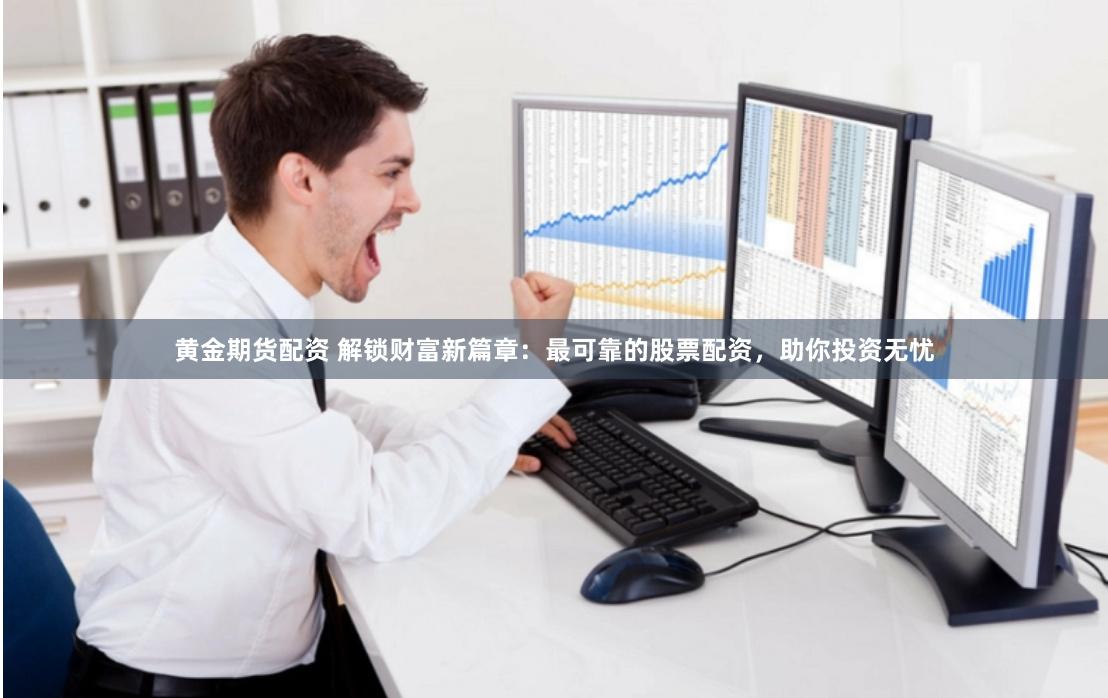 黄金期货配资 解锁财富新篇章：最可靠的股票配资，助你投资无忧