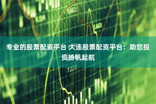 专业的股票配资平台 大连股票配资平台：助您投资扬帆起航