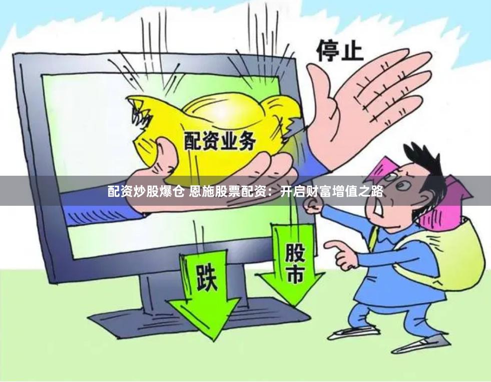 配资炒股爆仓 恩施股票配资：开启财富增值之路