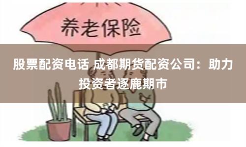 股票配资电话 成都期货配资公司：助力投资者逐鹿期市