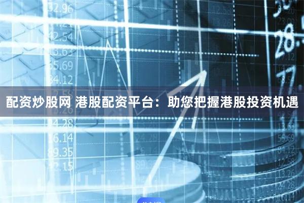 配资炒股网 港股配资平台：助您把握港股投资机遇