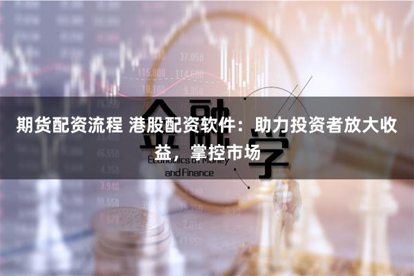 期货配资流程 港股配资软件：助力投资者放大收益，掌控市场