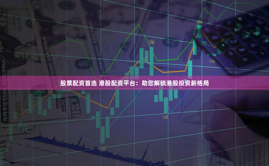股票配资首选 港股配资平台：助您解锁港股投资新格局