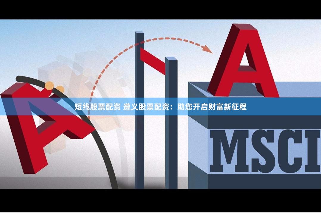 短线股票配资 遵义股票配资：助您开启财富新征程