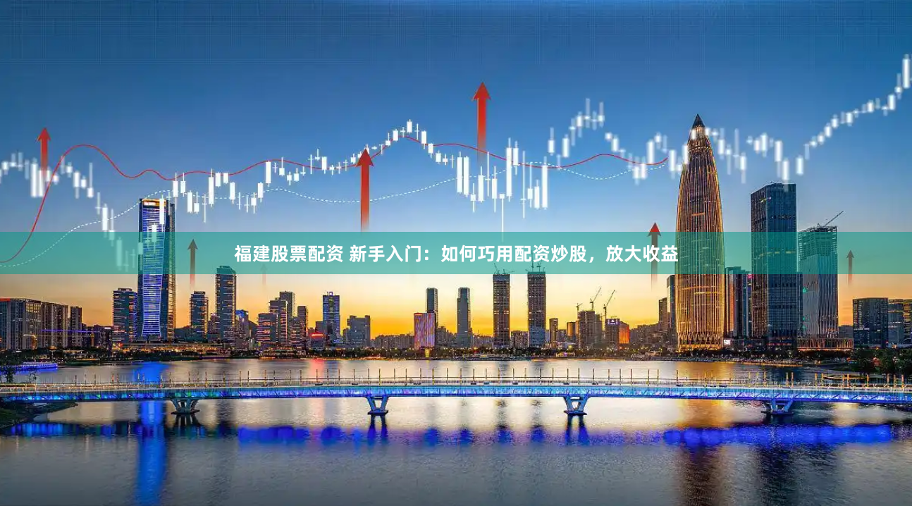 福建股票配资 新手入门：如何巧用配资炒股，放大收益