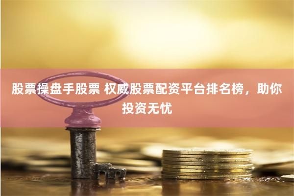 股票操盘手股票 权威股票配资平台排名榜，助你投资无忧