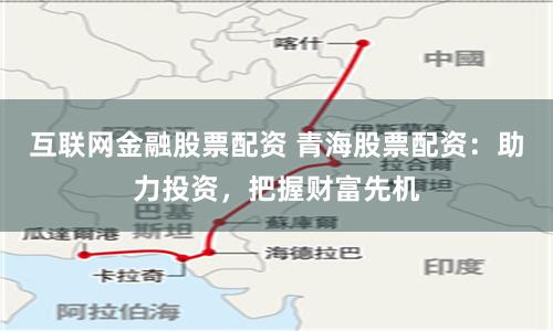 互联网金融股票配资 青海股票配资：助力投资，把握财富先机