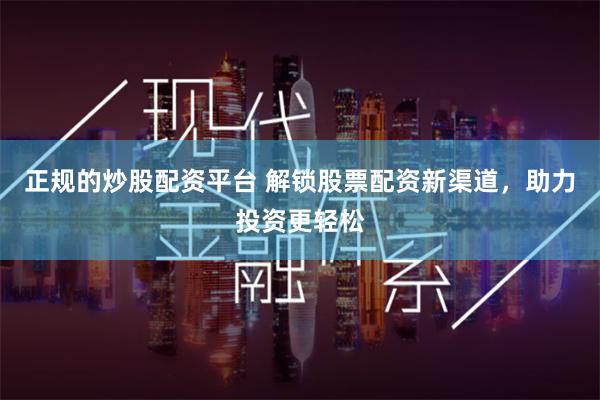 正规的炒股配资平台 解锁股票配资新渠道，助力投资更轻松