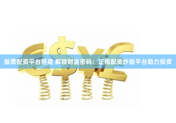 股票配资平台搭建 解锁财富密码：正规配资炒股平台助力投资