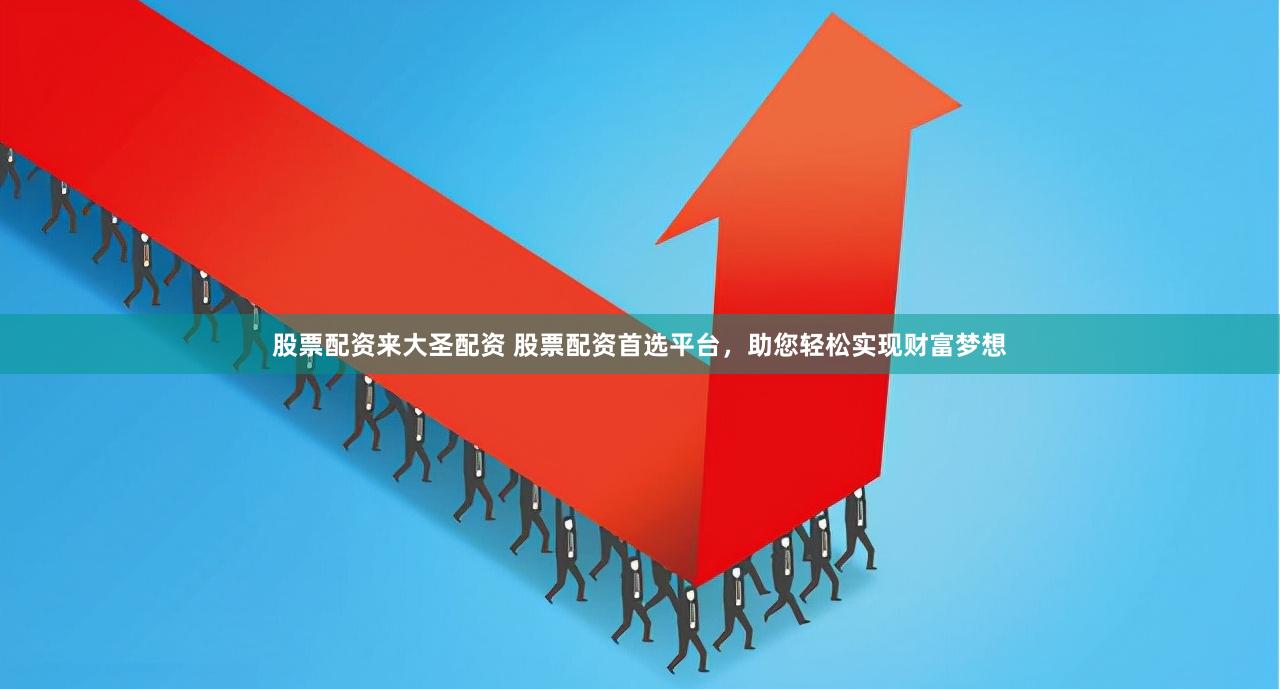 股票配资来大圣配资 股票配资首选平台，助您轻松实现财富梦想