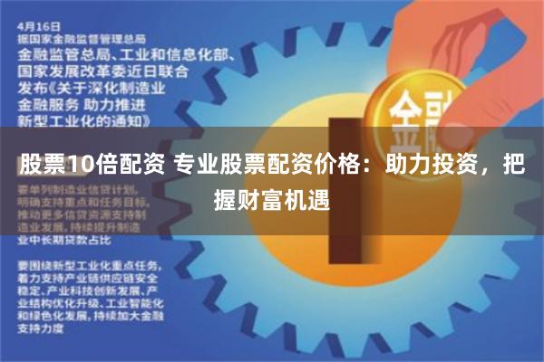 股票10倍配资 专业股票配资价格：助力投资，把握财富机遇