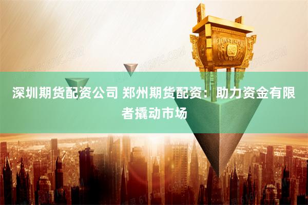 深圳期货配资公司 郑州期货配资：助力资金有限者撬动市场