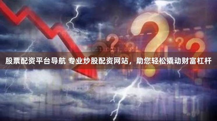 股票配资平台导航 专业炒股配资网站，助您轻松撬动财富杠杆