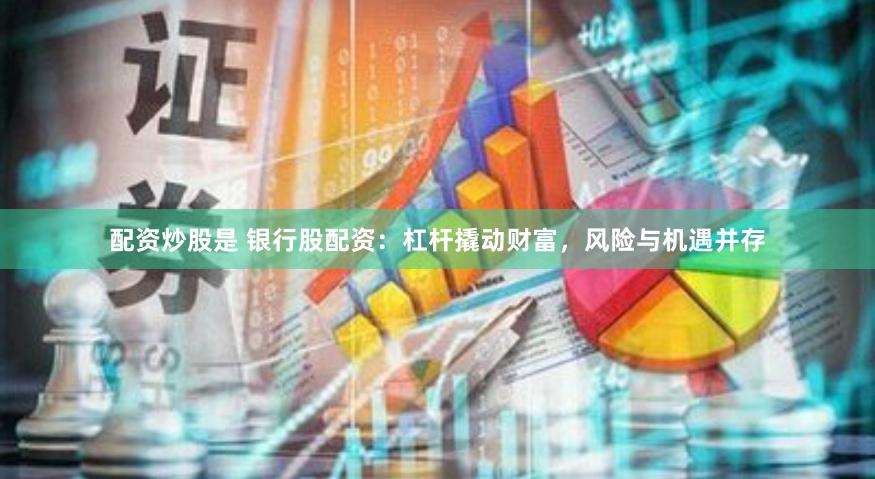 配资炒股是 银行股配资：杠杆撬动财富，风险与机遇并存
