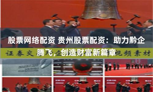 股票网络配资 贵州股票配资：助力黔企腾飞，创造财富新篇章