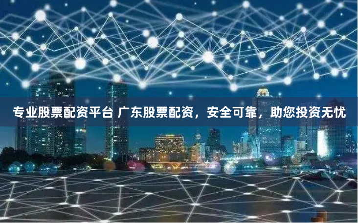专业股票配资平台 广东股票配资,安全可靠,助您投资无忧