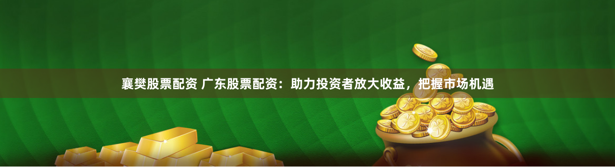襄樊股票配资 广东股票配资:助力投资者放大收益,把握市场机遇