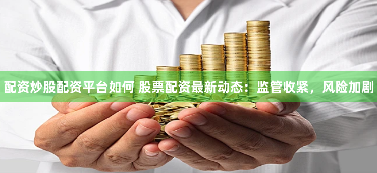 配资炒股配资平台如何 股票配资最新动态:监管收紧,风险加剧