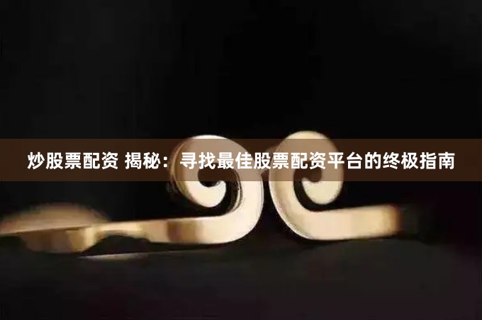 炒股票配资 揭秘:寻找最佳股票配资平台的终极指南