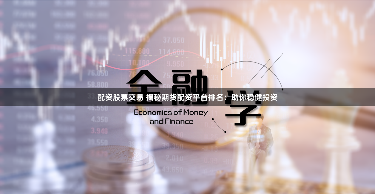 配资股票交易 揭秘期货配资平台排名：助你稳健投资