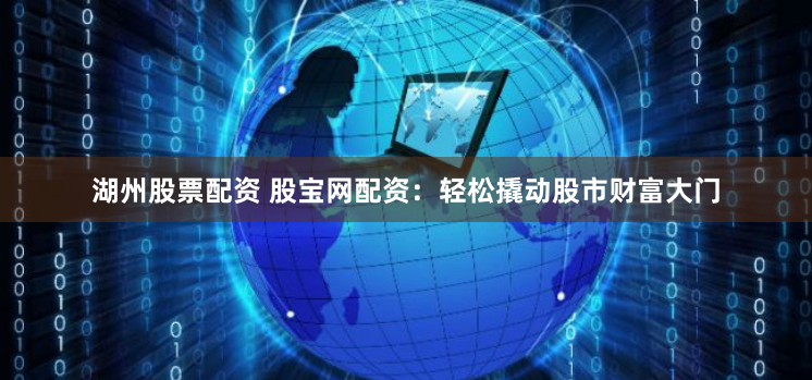 湖州股票配资 股宝网配资：轻松撬动股市财富大门