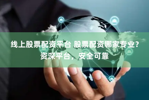 线上股票配资平台 股票配资哪家专业？资深平台，安全可靠
