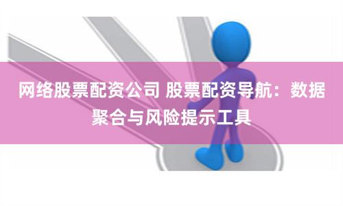 网络股票配资公司 股票配资导航：数据聚合与风险提示工具