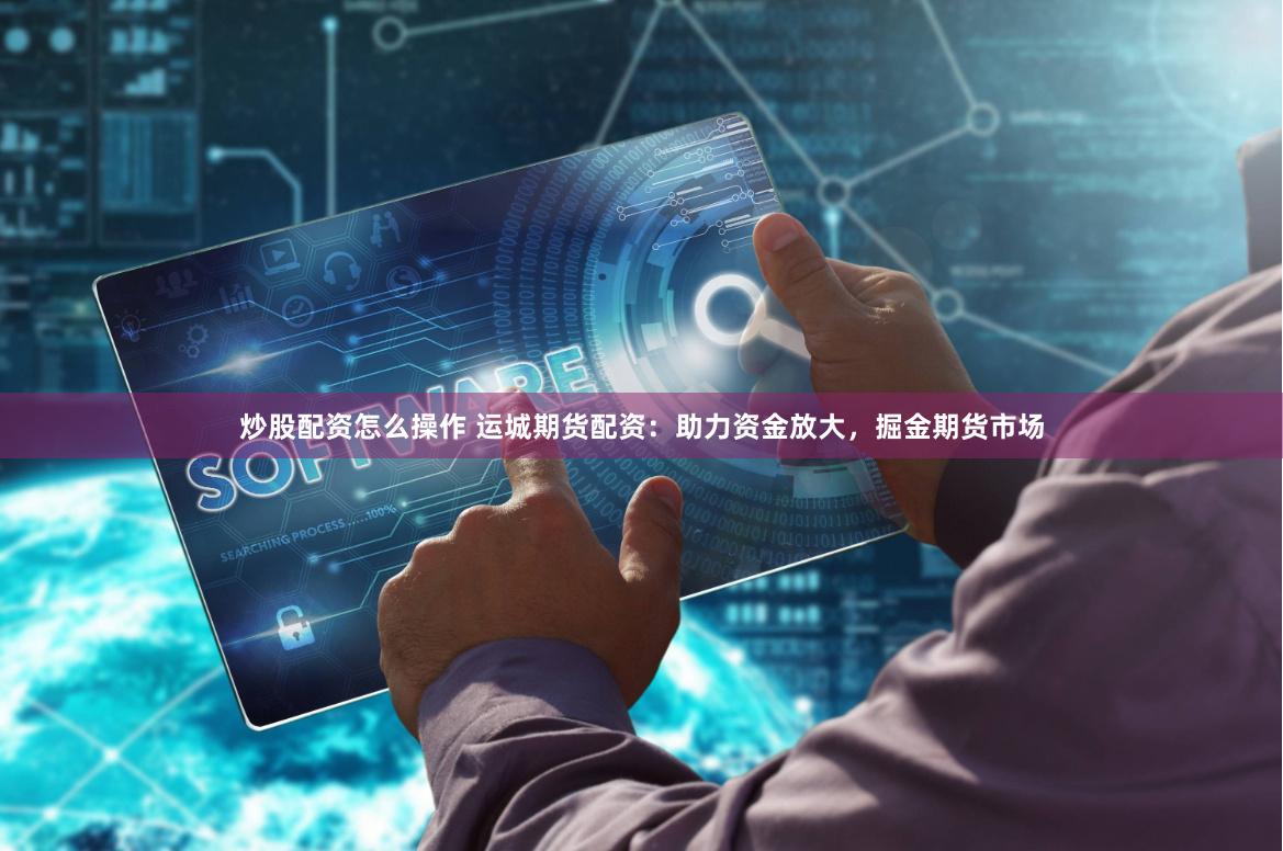 炒股配资怎么操作 运城期货配资：助力资金放大，掘金期货市场