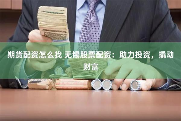 期货配资怎么找 无锡股票配资：助力投资，撬动财富