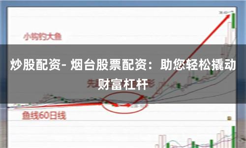 炒股配资- 烟台股票配资：助您轻松撬动财富杠杆