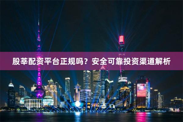 股莘配资平台正规吗？安全可靠投资渠道解析