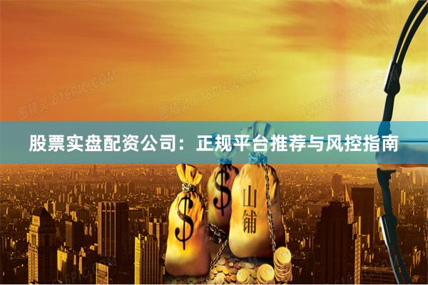 股票实盘配资公司：正规平台推荐与风控指南