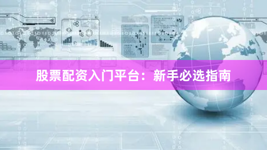 股票配资入门平台：新手必选指南