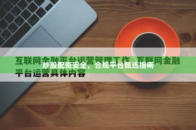 炒股配资安全，合规平台甄选指南