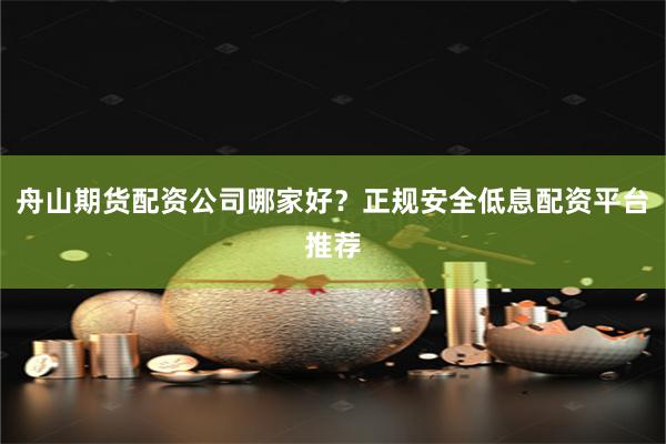 舟山期货配资公司哪家好？正规安全低息配资平台推荐