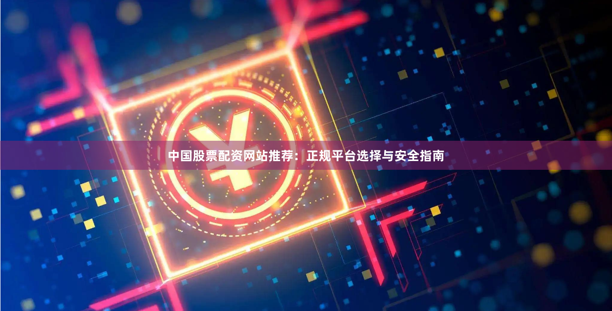 中国股票配资网站推荐：正规平台选择与安全指南