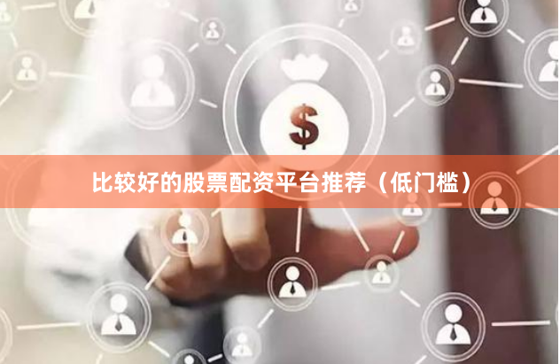 比较好的股票配资平台推荐（低门槛）