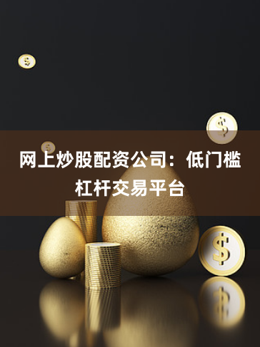 网上炒股配资公司：低门槛杠杆交易平台