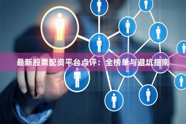 最新股票配资平台点评：全榜单与避坑指南