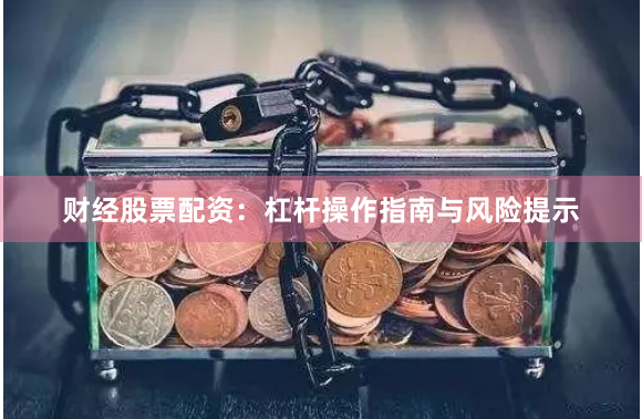 财经股票配资：杠杆操作指南与风险提示